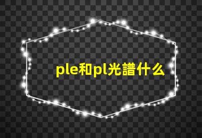 ple和pl光譜什么意思 打光譜檢測金屬材質